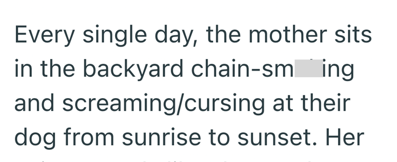 ing Every single day, the mother sits in the backyard chain-sm and screaming/cursing at their dog from sunrise to sunset. Her