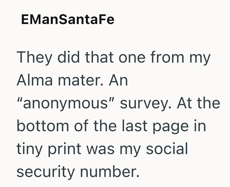 EManSanta Fe They did that one from my Alma mater. An "anonymous" survey. At the bottom of the last page in tiny print was my social security number.