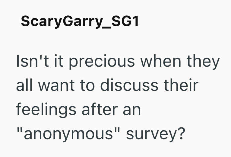 ScaryGarry_SG1 Isn't it precious when they all want to discuss their feelings after an "anonymous" survey?