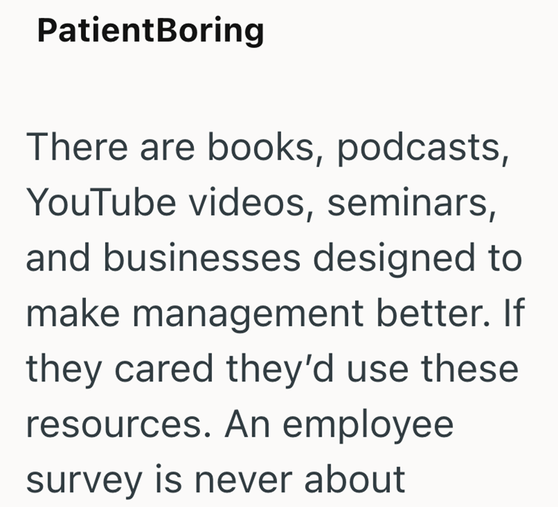 PatientBoring There are books, podcasts, YouTube videos, seminars, and businesses designed to make management better. If they cared they'd use these resources. An employee survey is never about