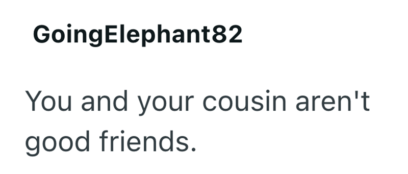 Going Elephant82 You and your cousin aren't good friends.