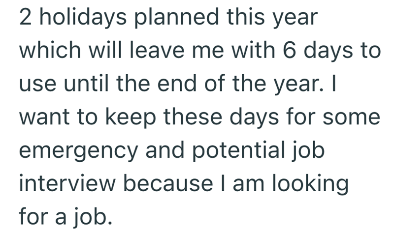 2 holidays planned this year which will leave me with 6 days to use until the end of the year. I want to keep these days for some emergency and potential job interview because I am looking for a job.