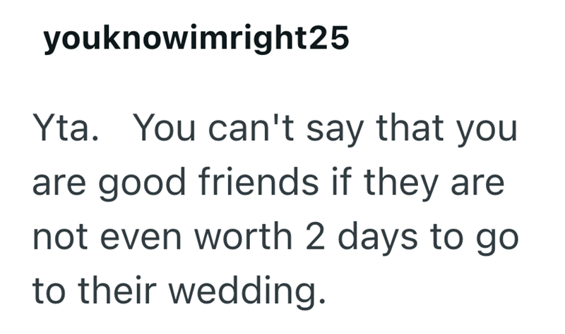 youknowimright25 Yta. You can't say that you are good friends if they are not even worth 2 days to go to their wedding.