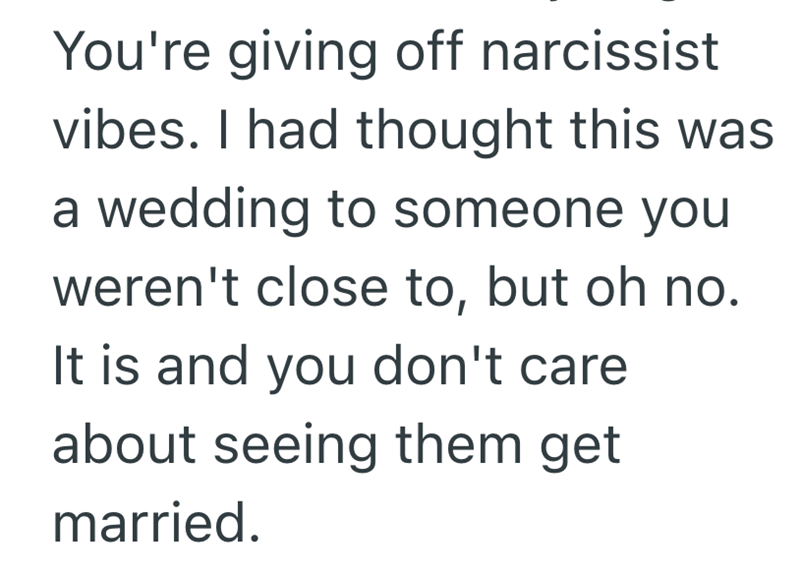 You're giving off narcissist vibes. I had thought this was a wedding to someone you weren't close to, but oh no. It is and you don't care about seeing them get married.