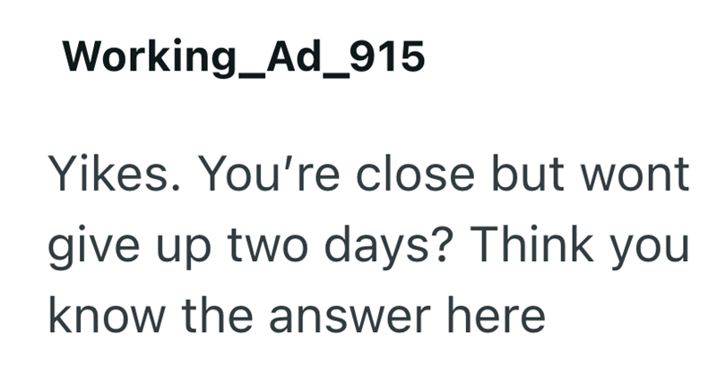 Working_Ad_915 Yikes. You're close but wont give up two days? Think you know the answer here