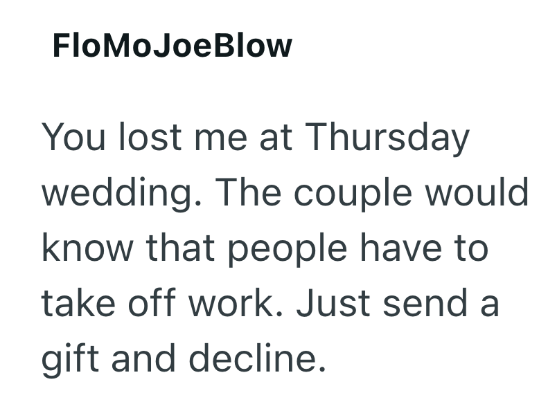 FloMoJoeBlow You lost me at Thursday wedding. The couple would know that people have to take off work. Just send a gift and decline.
