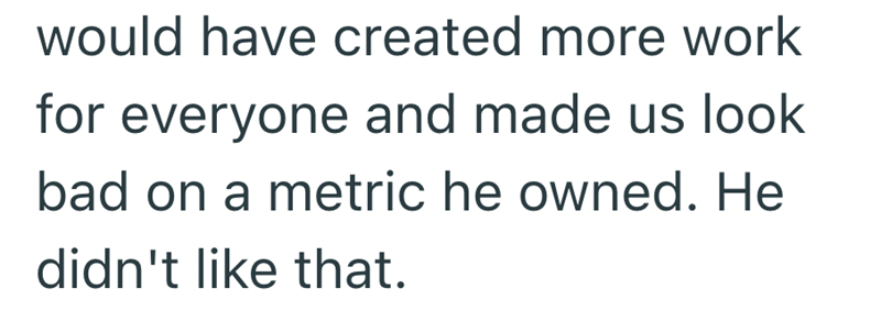 would have created more work for everyone and made us look bad on a metric he owned. He didn't like that.