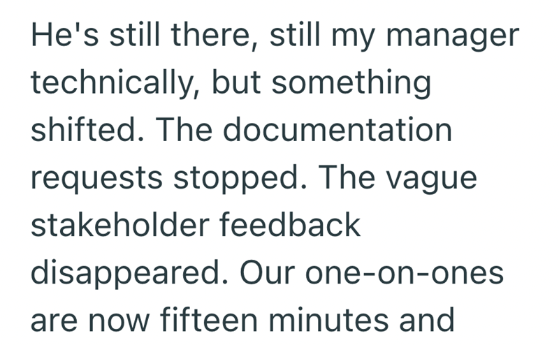 He's still there, still my manager technically, but something shifted. The documentation requests stopped. The vague stakeholder feedback disappeared. Our one-on-ones are now fifteen minutes and