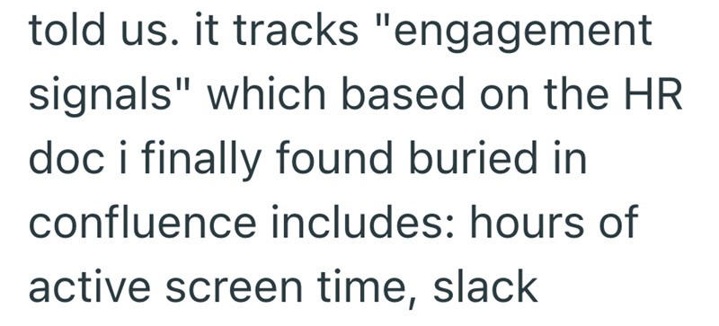 told us. it tracks "engagement signals" which based on the HR doc i finally found buried in confluence includes: hours of active screen time, slack