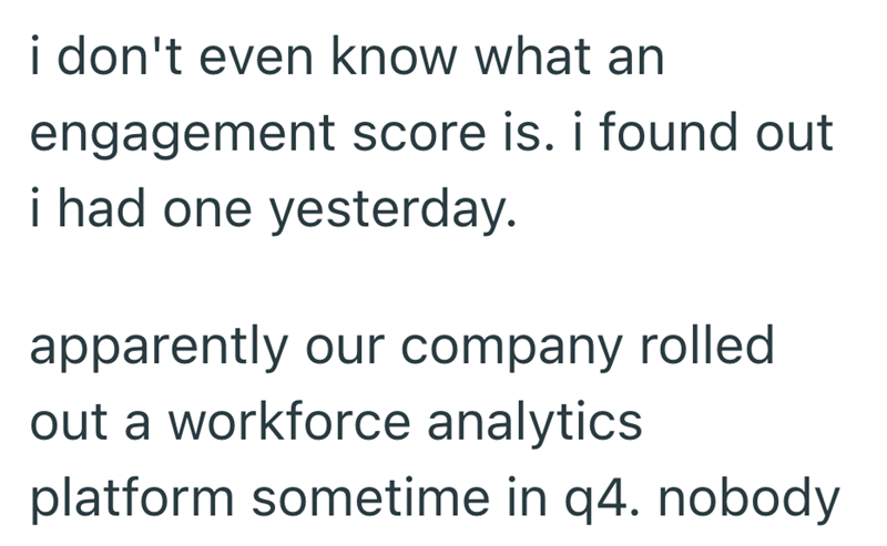 i don't even know what an engagement score is. i found out i had one yesterday. apparently our company rolled out a workforce analytics platform sometime in q4. nobody