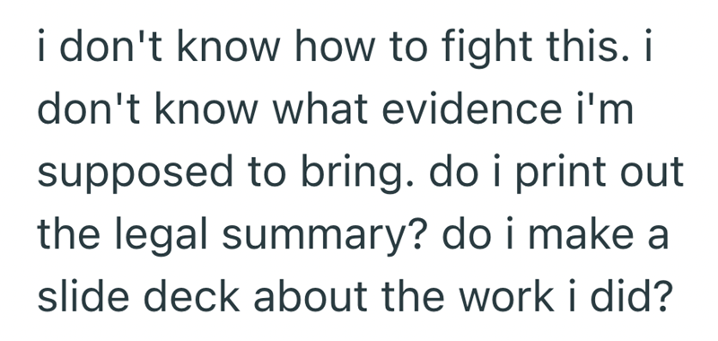 i don't know how to fight this. i don't know what evidence i'm supposed to bring. do i print out the legal summary? do i make a slide deck about the work i did?