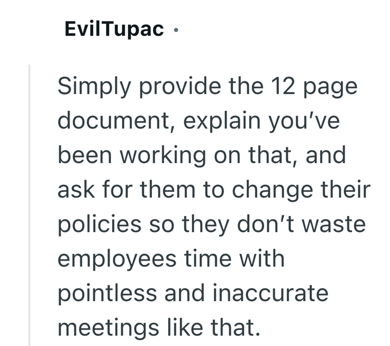 EvilTupac ⚫ Simply provide the 12 page document, explain you've been working on that, and ask for them to change their policies so they don't waste employees time with pointless and inaccurate meetings like that.