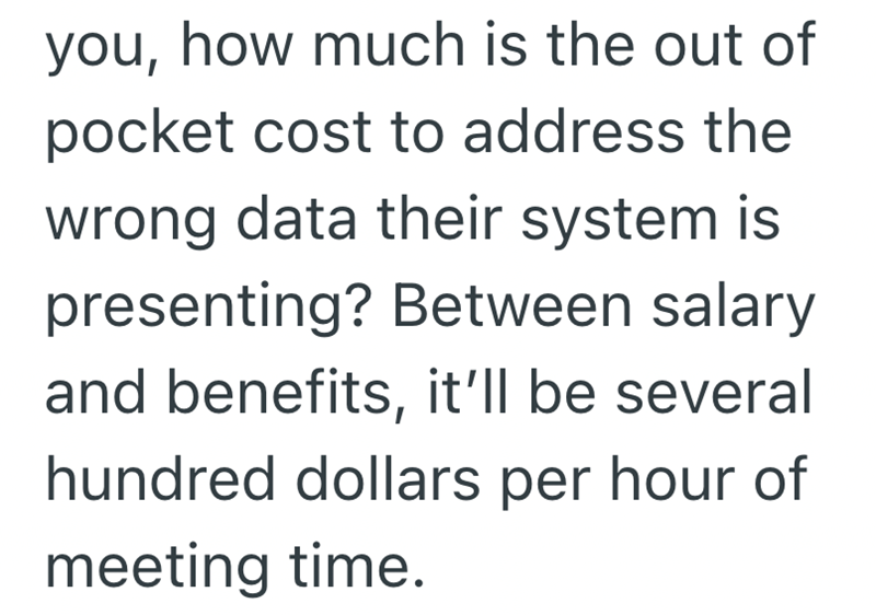 you, how much is the out of pocket cost to address the wrong data their system is presenting? Between salary and benefits, it'll be several hundred dollars per hour of meeting time.