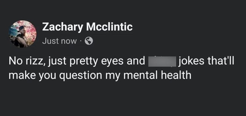 Zachary Mcclintic Just now No rizz, just pretty eyes and make you question my mental health jokes that'll