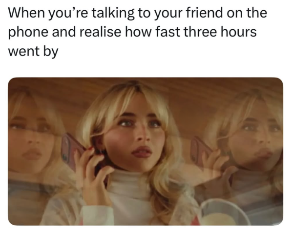 When you're talking to your friend on the phone and realise how fast three hours went by