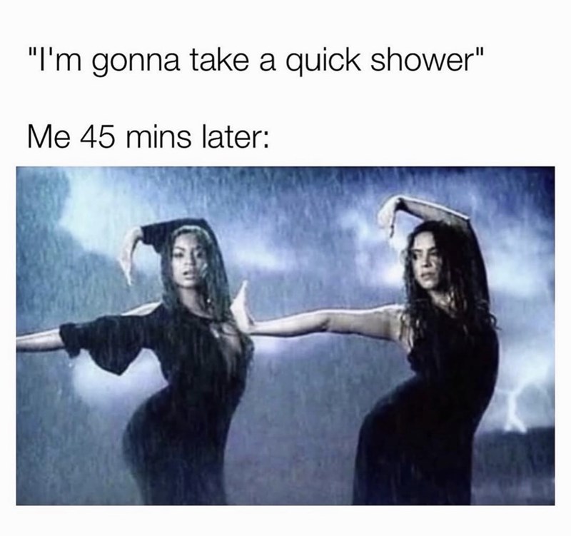 "I'm gonna take a quick shower" Me 45 mins later: