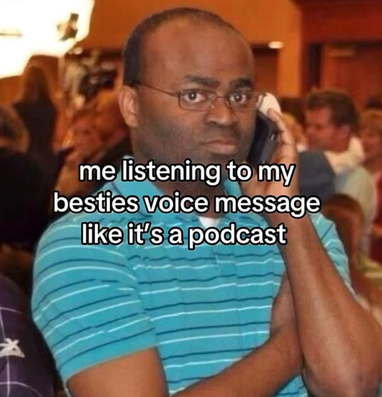 me listening to my besties voice message like it's a podcast