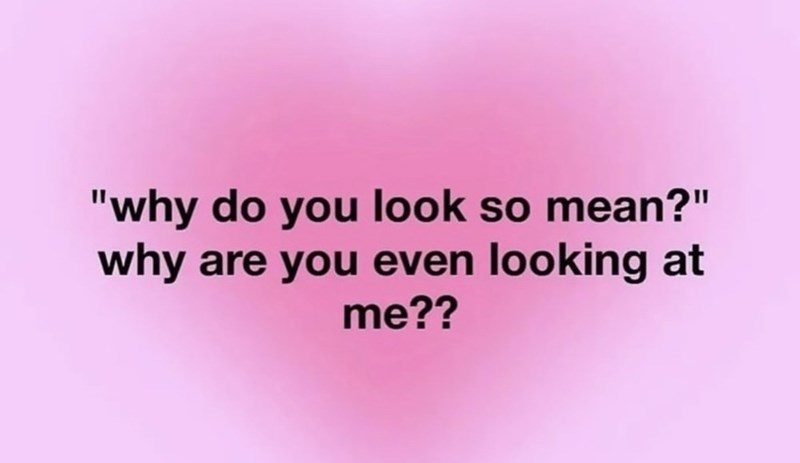 "why do you look so mean?" why are you even looking at me??