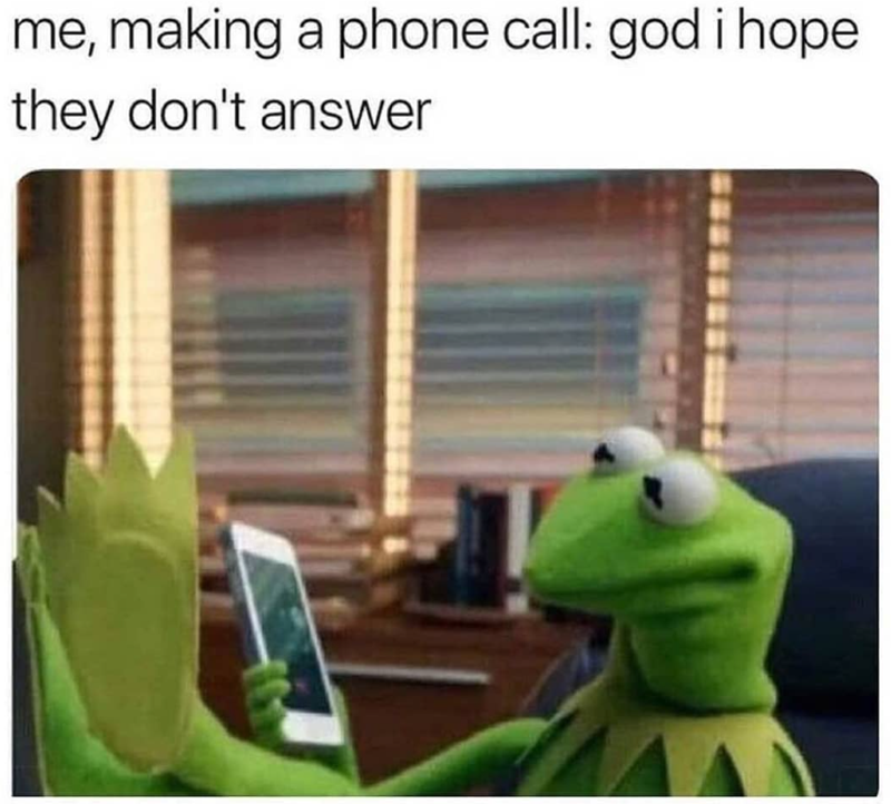 me, making a phone call: god i hope they don't answer