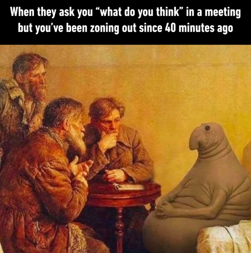 When they ask you "what do you think" in a meeting but you've been zoning out since 40 minutes ago
