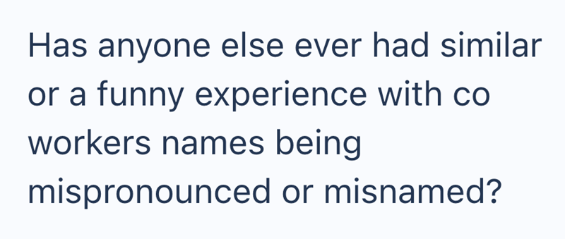 Has anyone else ever had similar or a funny experience with co workers names being mispronounced or misnamed?
