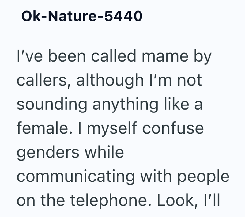 Ok-Nature-5440 I've been called mame by callers, although I'm not sounding anything like a female. I myself confuse genders while communicating with people on the telephone. Look, I'll