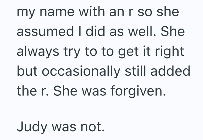 my name with an r so she assumed I did as well. She always try to to get it right but occasionally still added the r. She was forgiven. Judy was not.
