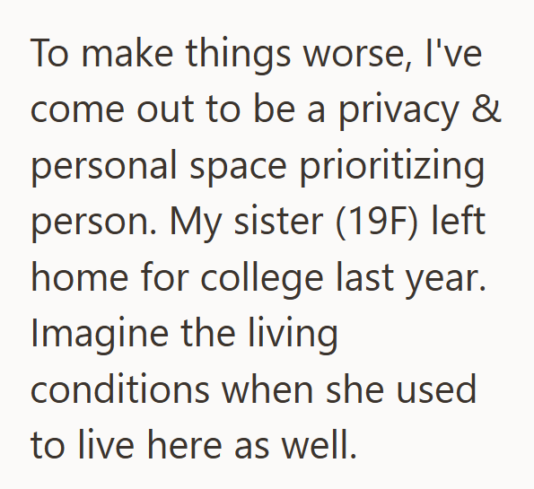 To make things worse, I've come out to be a privacy & personal space prioritizing person. My sister (19F) left home for college last year. Imagine the living conditions when she used to live here as well.