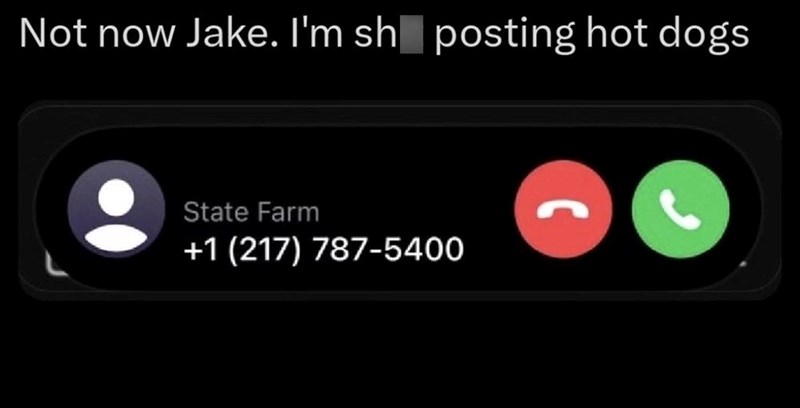 Not now Jake. I'm sh posting hot dogs State Farm +1 (217) 787-5400 C