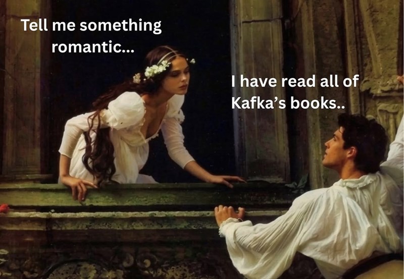 Tell me something romantic... I have read all of Kafka's books..