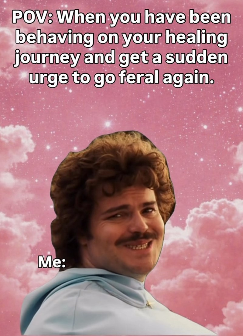 POV: When you have been behaving on your healing journey and get a sudden urge to go feral again. Me: