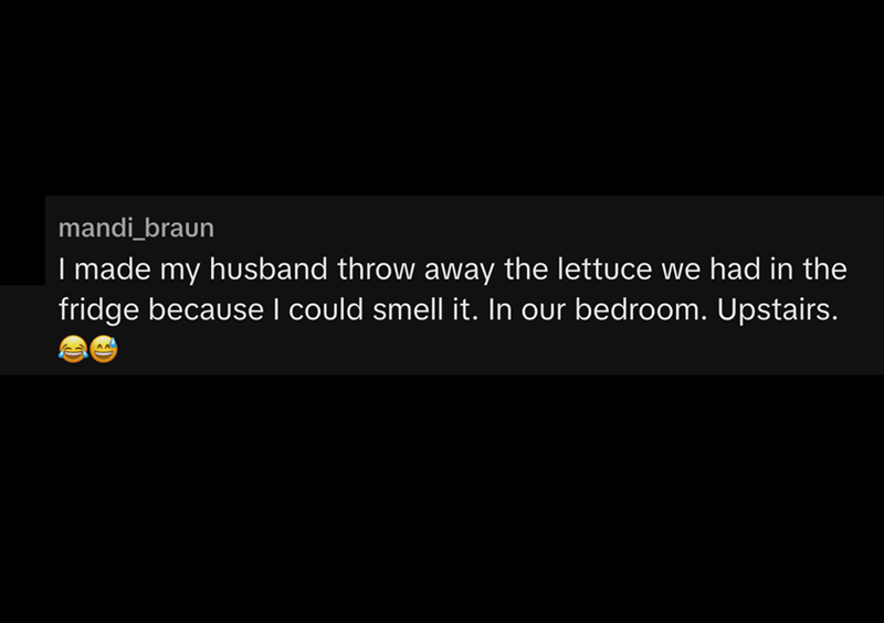 mandi_braun I made my husband throw away the lettuce we had in the fridge because I could smell it. In our bedroom. Upstairs.