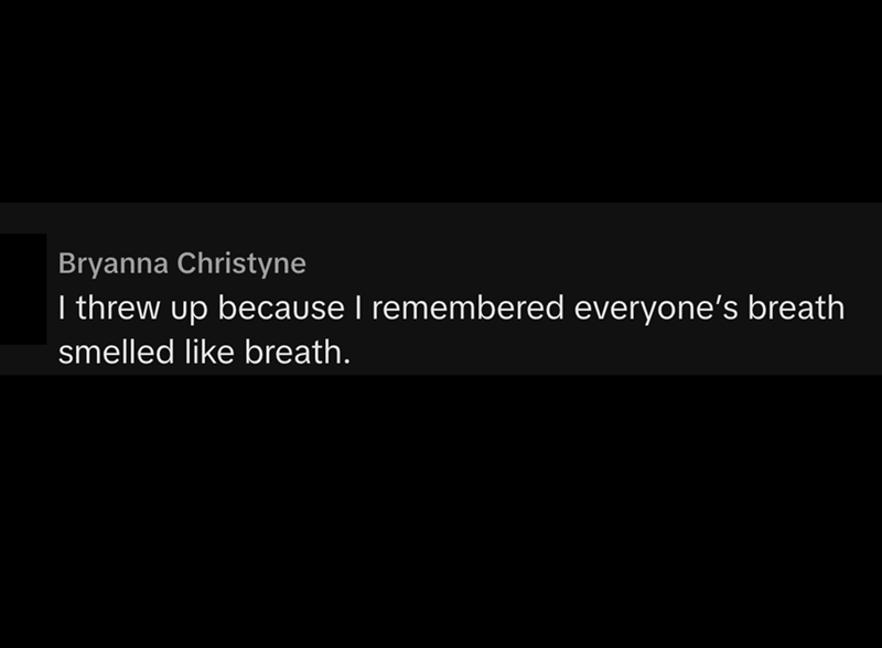 Bryanna Christyne I threw up because I remembered everyone's breath smelled like breath.