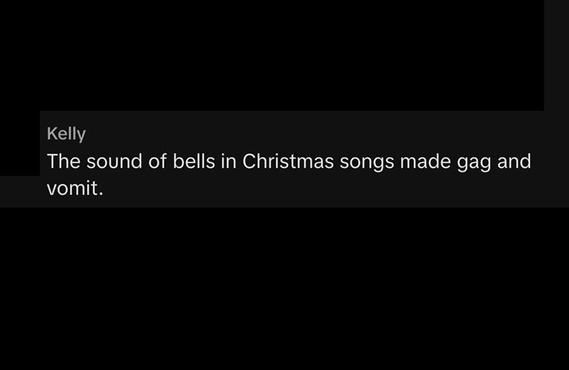 Kelly The sound of bells in Christmas songs made gag and vomit.