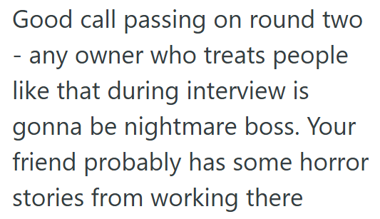 Good call passing on round two - any owner who treats people like that during interview is gonna be nightmare boss. Your friend probably has some horror stories from working there