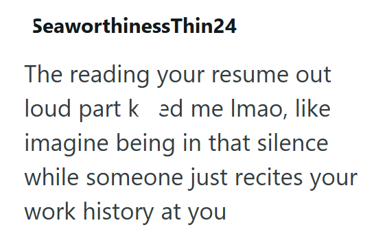 SeaworthinessThin24 The reading your resume out loud part ked me Imao, like imagine being in that silence while someone just recites your work history at you