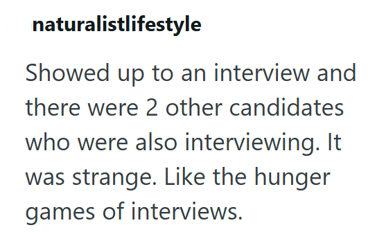 naturalistlifestyle Showed up to an interview and there were 2 other candidates who were also interviewing. It was strange. Like the hunger games of interviews.