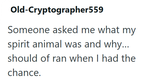 Old-Cryptographer559 Someone asked me what my spirit animal was and why... should of ran when I had the chance.