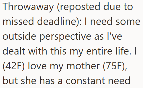 Throwaway (reposted due to missed deadline): I need some outside perspective as I've dealt with this my entire life. I (42F) love my mother (75F), but she has a constant need