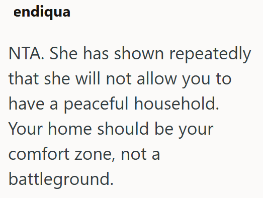 endiqua NTA. She has shown repeatedly that she will not allow you to have a peaceful household. Your home should be your comfort zone, not a battleground.