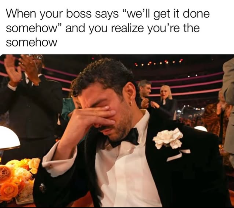 When your boss says "we'll get it done. somehow" and you realize you're the somehow