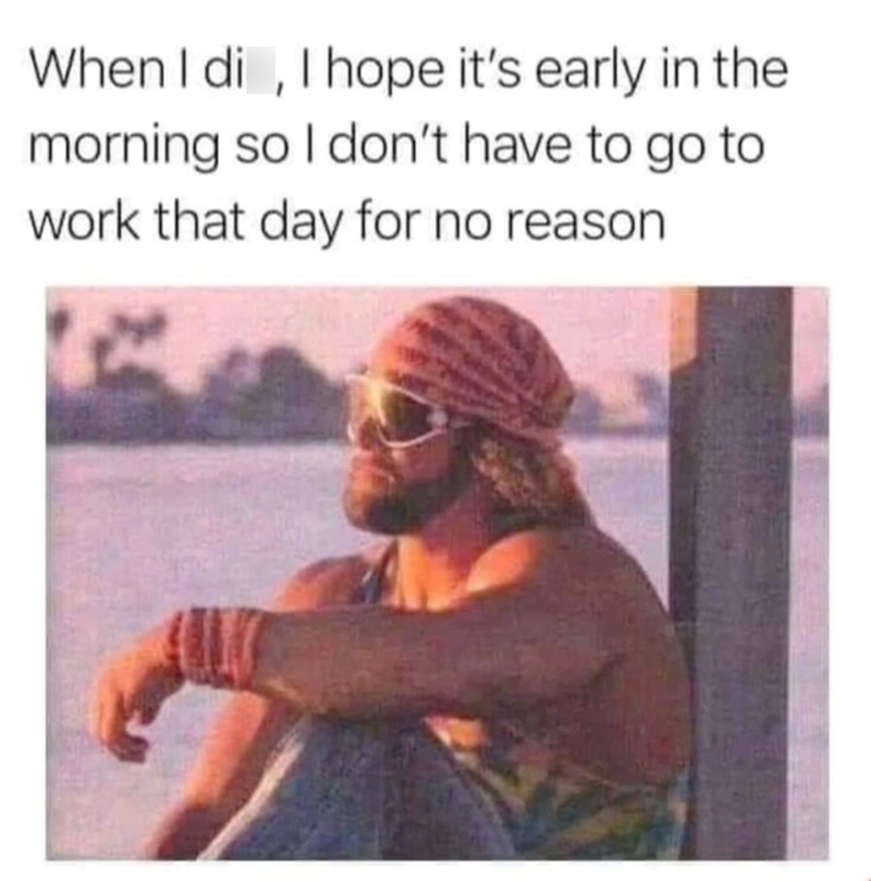 When I di, I hope it's early in the morning so I don't have to go to work that day for no reason