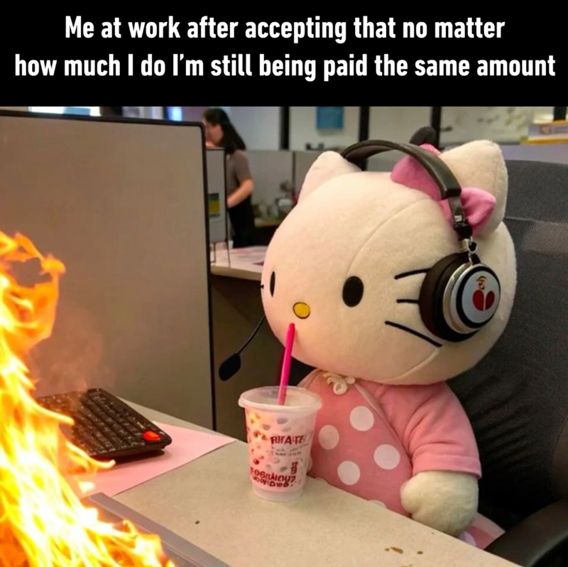 Me at work after accepting that no matter how much I do I'm still being paid the same amount RITAT ·包 106007