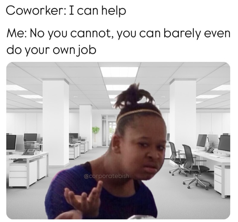 Coworker: I can help Me: No you cannot, you can barely even do your own job @corporatebish