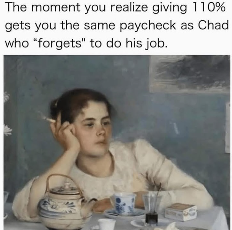 The moment you realize giving 110% gets you the same paycheck as Chad who "forgets" to do his job.