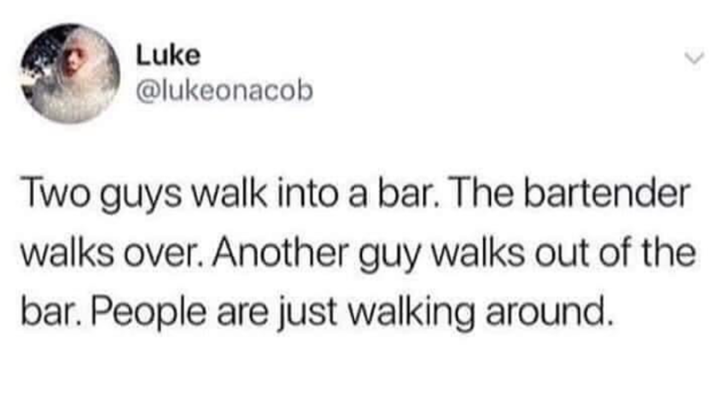 Luke @lukeonacob Two guys walk into a bar. The bartender walks over. Another guy walks out of the bar. People are just walking around.