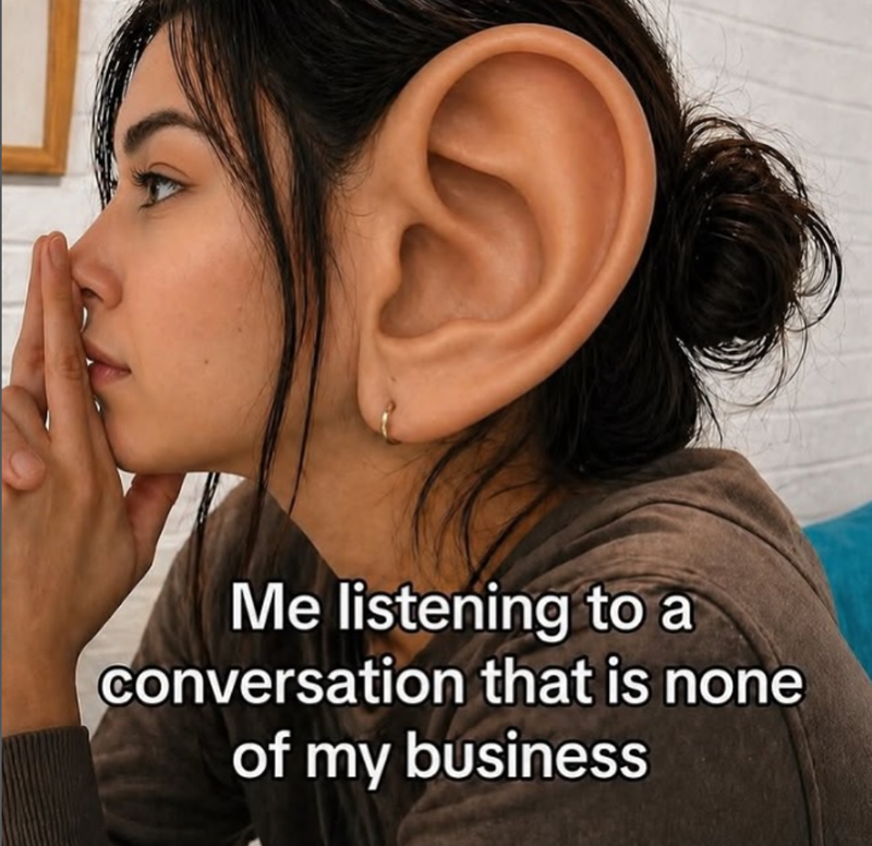 Me listening to a conversation that is none of my business