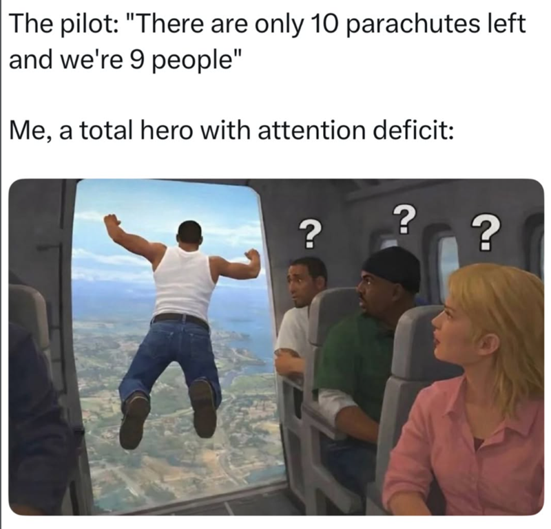 The pilot: "There are only 10 parachutes left and we're 9 people" Me, a total hero with attention deficit: ? ? ?
