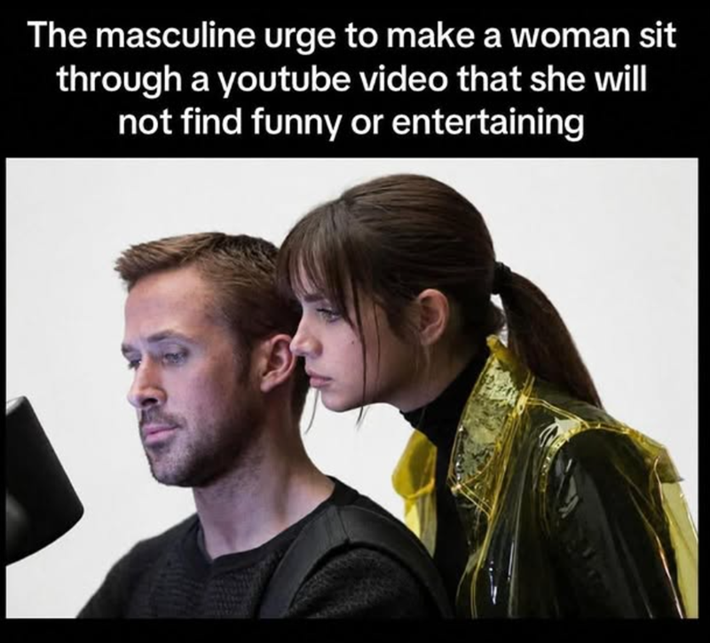 The masculine urge to make a woman sit through a youtube video that she will not find funny or entertaining