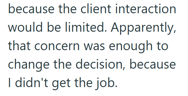 because the client interaction would be limited. Apparently, that concern was enough to change the decision, because I didn't get the job.